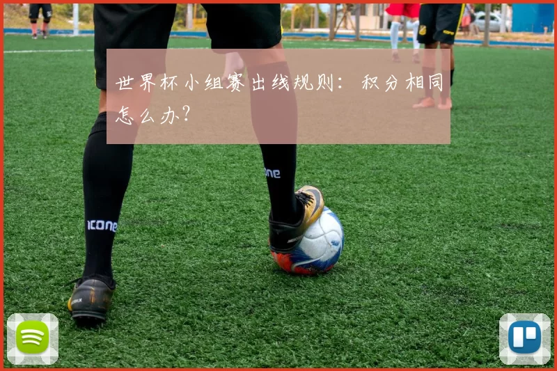 世界杯小组赛出线规则：积分相同怎么办？