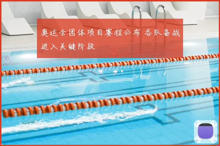奥运会团体项目赛程公布 各队备战进入关键阶段