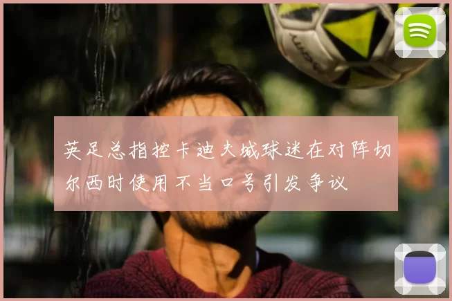 英足总指控卡迪夫城球迷在对阵切尔西时使用不当口号引发争议