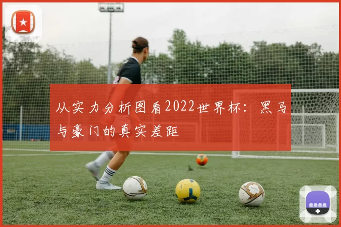 从实力分析图看2022世界杯:黑马与豪门的真实差距
