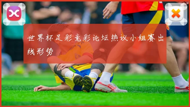 世界杯足彩竞彩论坛热议小组赛出线形势