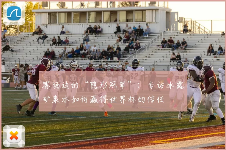 赛场边的“隐形冠军”：专访冰露矿泉水如何赢得世界杯的信任