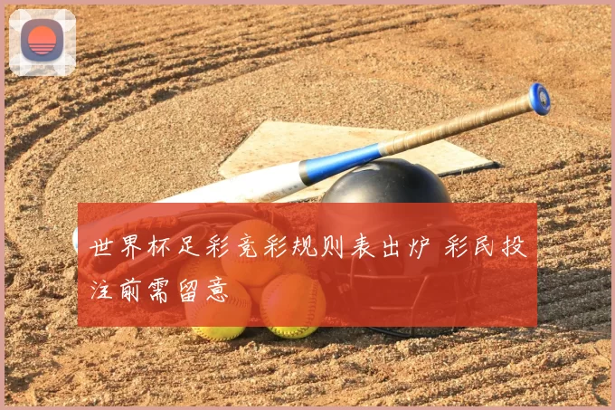 世界杯足彩竞彩规则表出炉 彩民投注前需留意