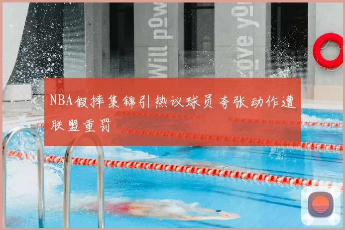 NBA假摔集锦引热议球员夸张动作遭联盟重罚
