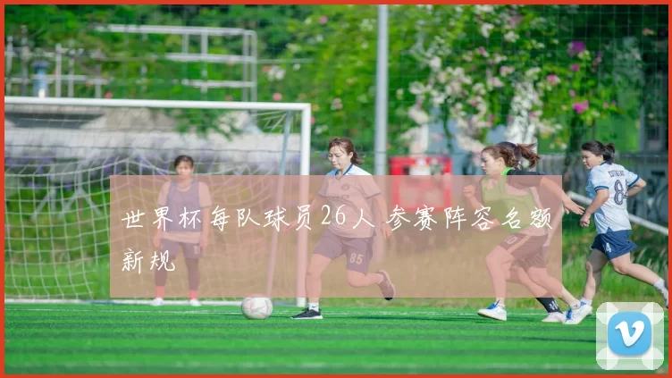 世界杯每队球员26人 参赛阵容名额新规