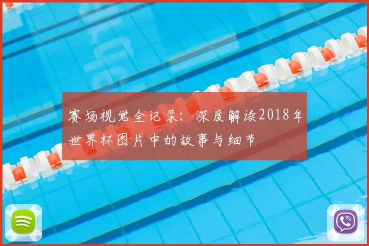 赛场视觉全记录：深度解读2018年世界杯图片中的故事与细节