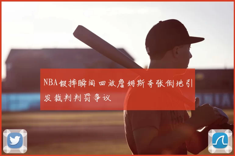 NBA假摔瞬间回放詹姆斯夸张倒地引发裁判判罚争议