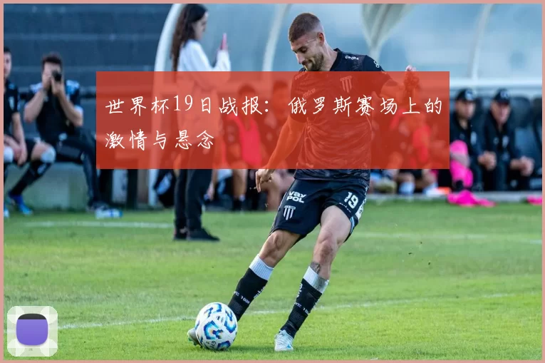 世界杯19日战报:俄罗斯赛场上的激情与悬念