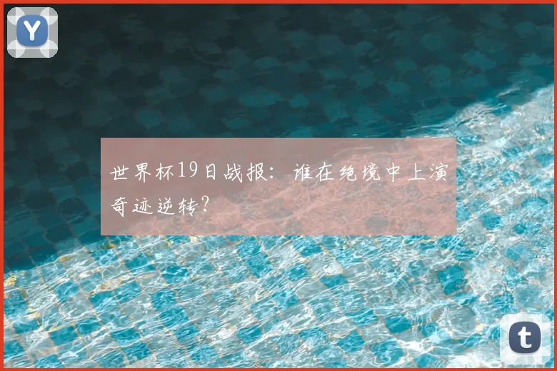 世界杯19日战报：谁在绝境中上演奇迹逆转？