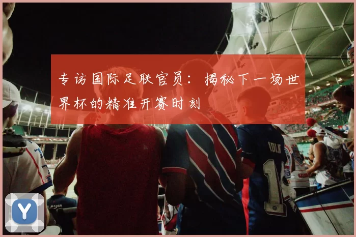 专访国际足联官员：揭秘下一场世界杯的精准开赛时刻
