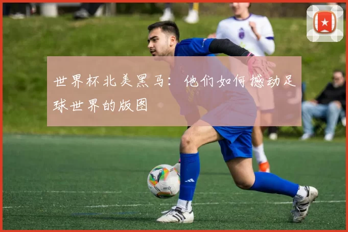世界杯北美黑马：他们如何撼动足球世界的版图