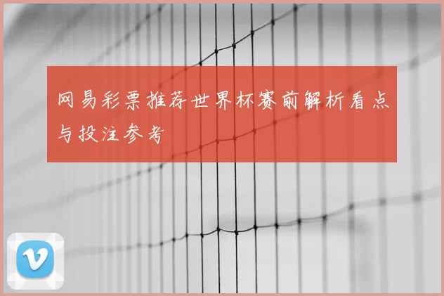 网易彩票推荐世界杯赛前解析看点与投注参考