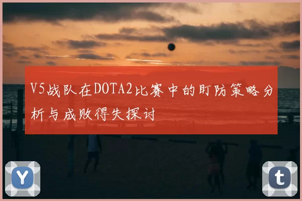 V5战队在DOTA2比赛中的盯防策略分析与成败得失探讨