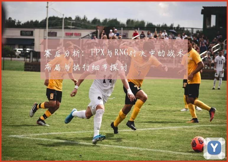 赛后分析：FPX与RNG对决中的战术布局与执行细节探讨