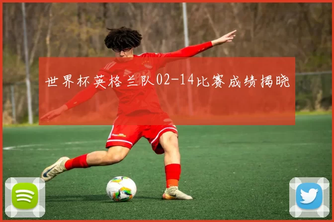 世界杯英格兰队02-14比赛成绩揭晓