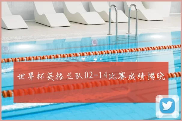 世界杯英格兰队02-14比赛成绩揭晓
