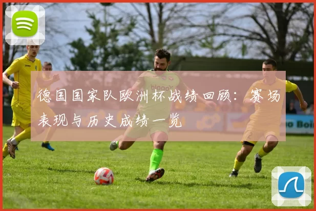 德国国家队欧洲杯战绩回顾：赛场表现与历史成绩一览