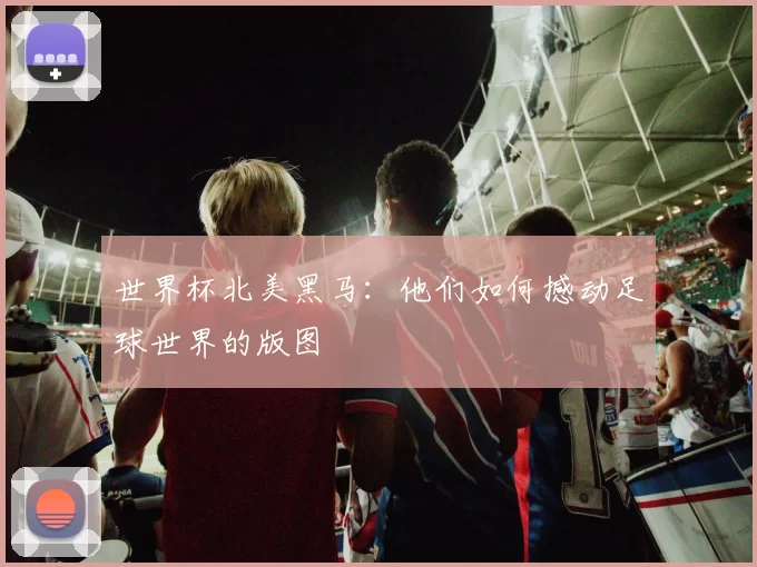 世界杯北美黑马:他们如何撼动足球世界的版图