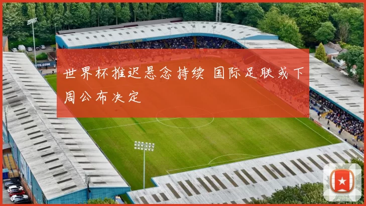 世界杯推迟悬念持续 国际足联或下周公布决定