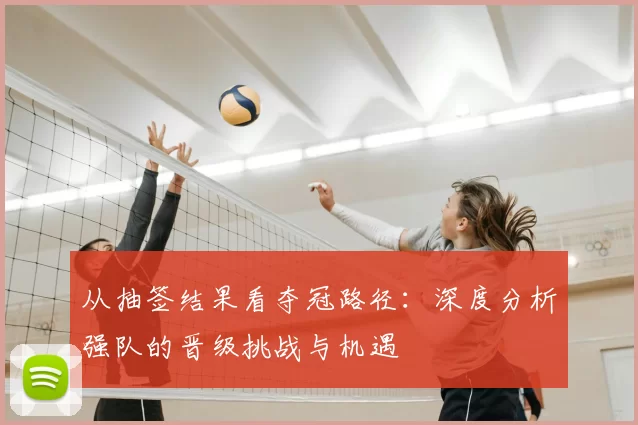 从抽签结果看夺冠路径：深度分析强队的晋级挑战与机遇