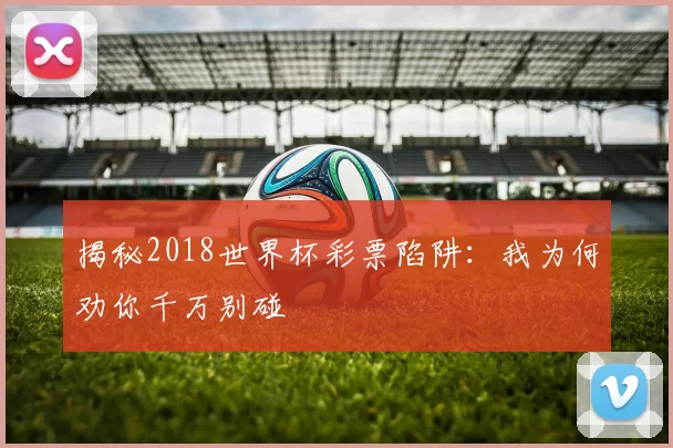 揭秘2018世界杯彩票陷阱：我为何劝你千万别碰