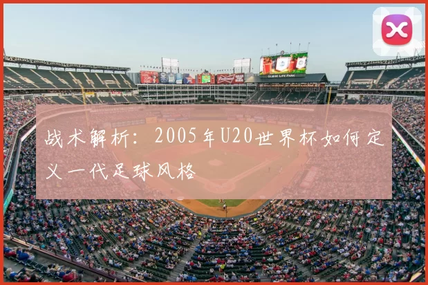 战术解析：2005年U20世界杯如何定义一代足球风格