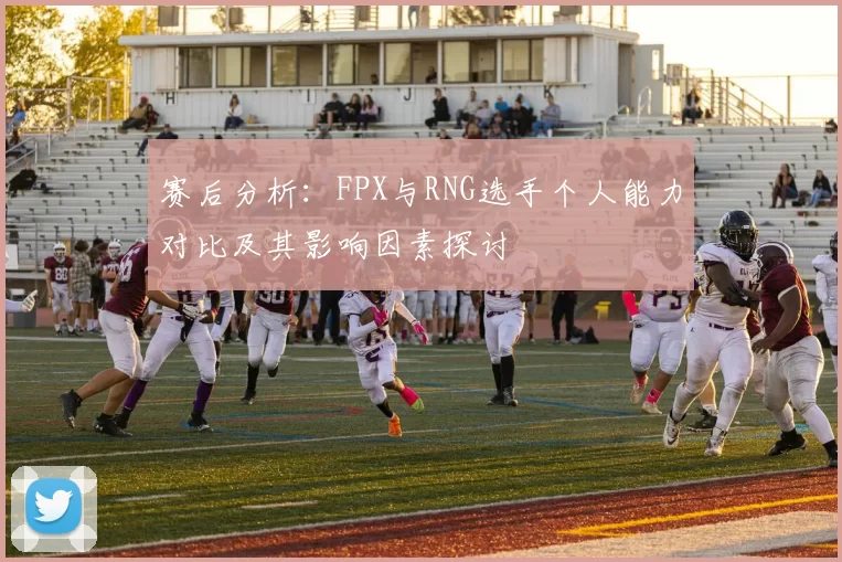 赛后分析：FPX与RNG选手个人能力对比及其影响因素探讨