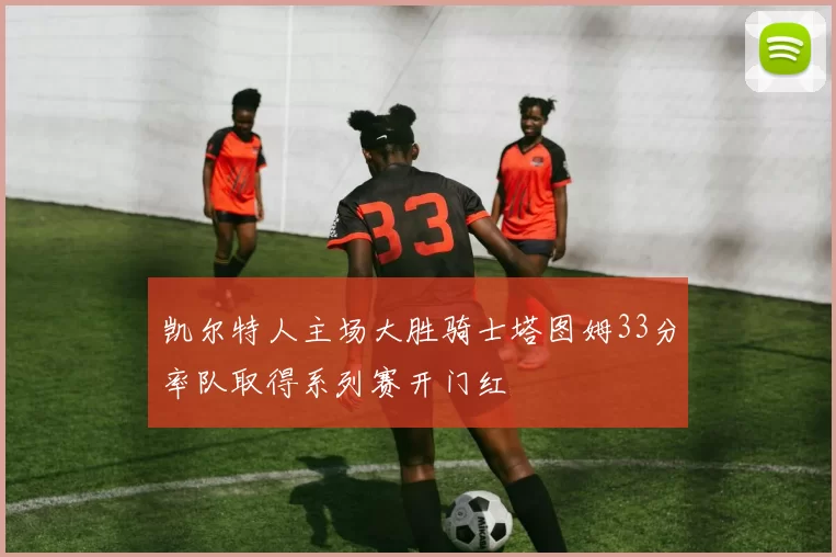 凯尔特人主场大胜骑士塔图姆33分率队取得系列赛开门红