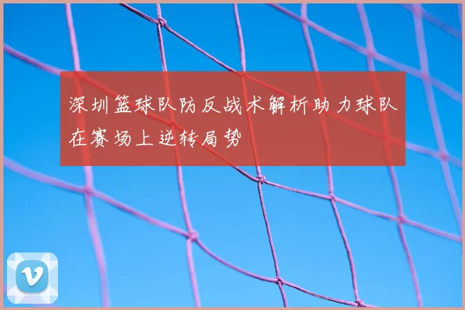 深圳篮球队防反战术解析助力球队在赛场上逆转局势