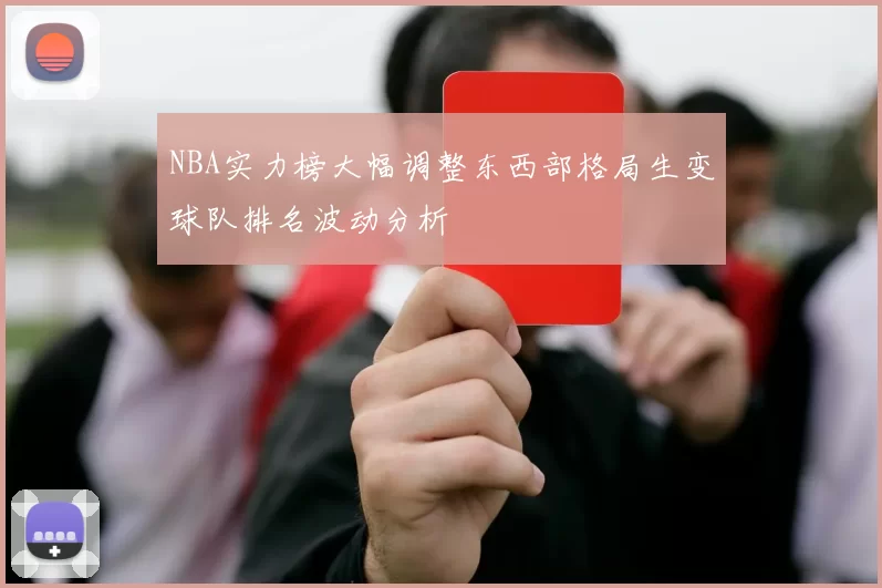 NBA实力榜大幅调整东西部格局生变球队排名波动分析