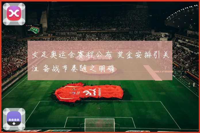 女足奥运会赛程公布 奖金安排引关注 备战节奏随之明确