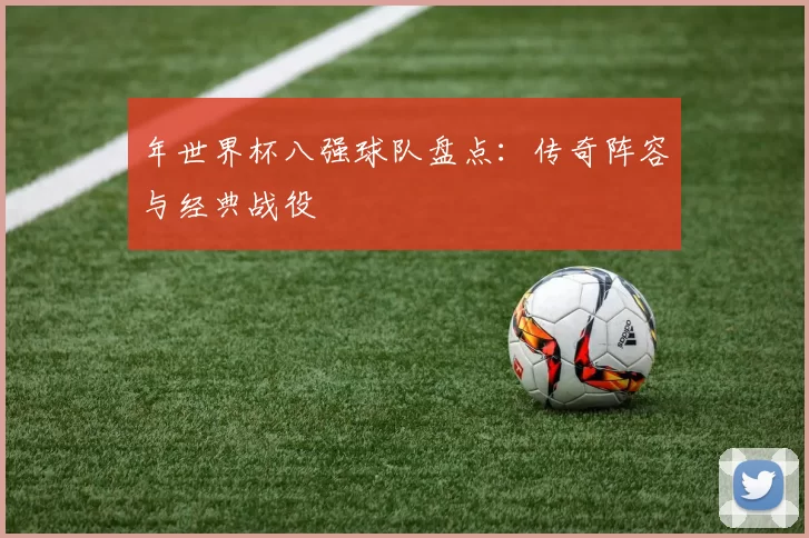 年世界杯八强球队盘点:传奇阵容与经典战役