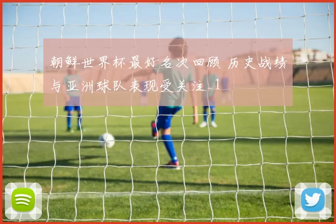 朝鲜世界杯最好名次回顾 历史战绩与亚洲球队表现受关注_1