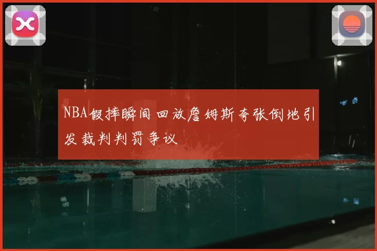 NBA假摔瞬间回放詹姆斯夸张倒地引发裁判判罚争议