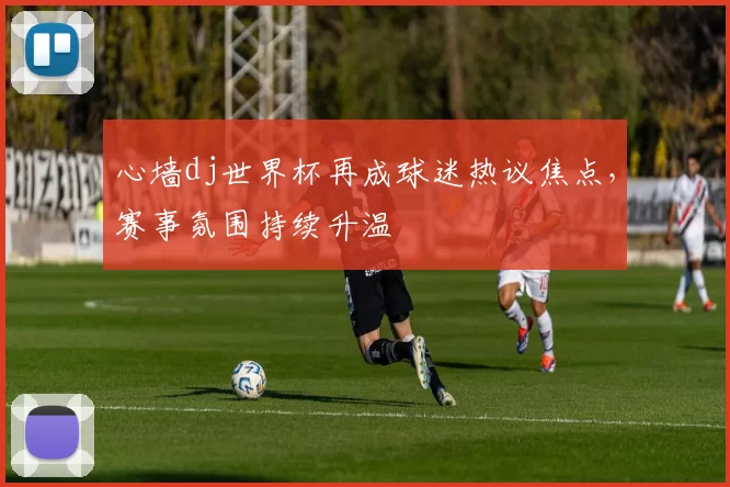 心墙dj世界杯再成球迷热议焦点，赛事氛围持续升温