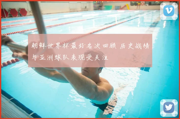 朝鲜世界杯最好名次回顾 历史战绩与亚洲球队表现受关注