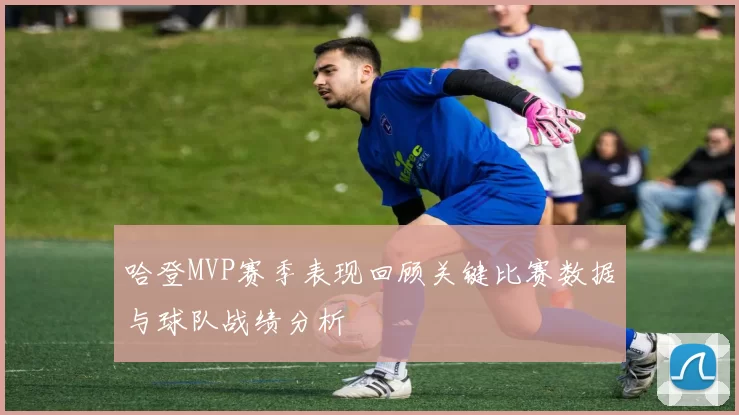 哈登MVP赛季表现回顾关键比赛数据与球队战绩分析