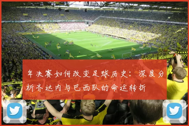 年决赛如何改变足球历史：深度分析齐达内与巴西队的命运转折