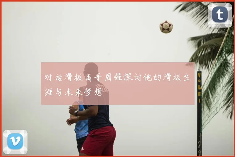 对话滑板高手周强探讨他的滑板生涯与未来梦想