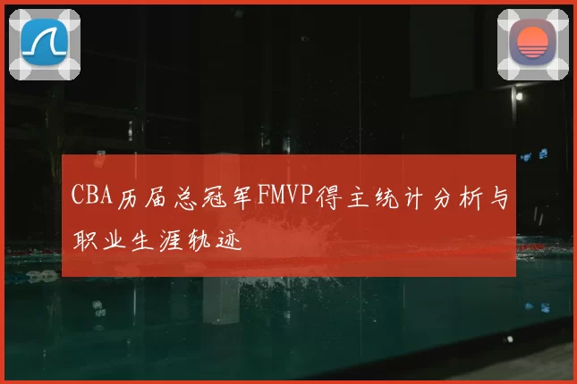 CBA历届总冠军FMVP得主统计分析与职业生涯轨迹