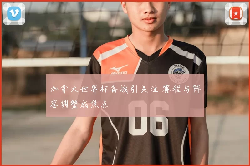加拿大世界杯备战引关注 赛程与阵容调整成焦点