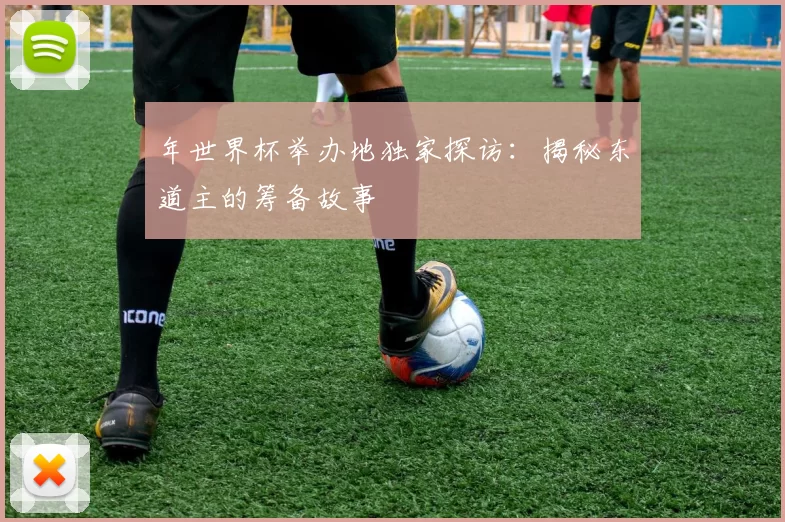 年世界杯举办地独家探访:揭秘东道主的筹备故事