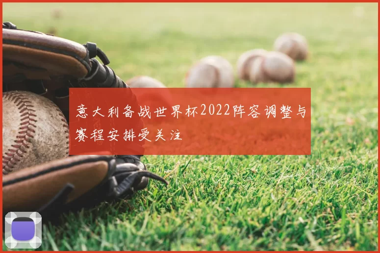 意大利备战世界杯2022阵容调整与赛程安排受关注