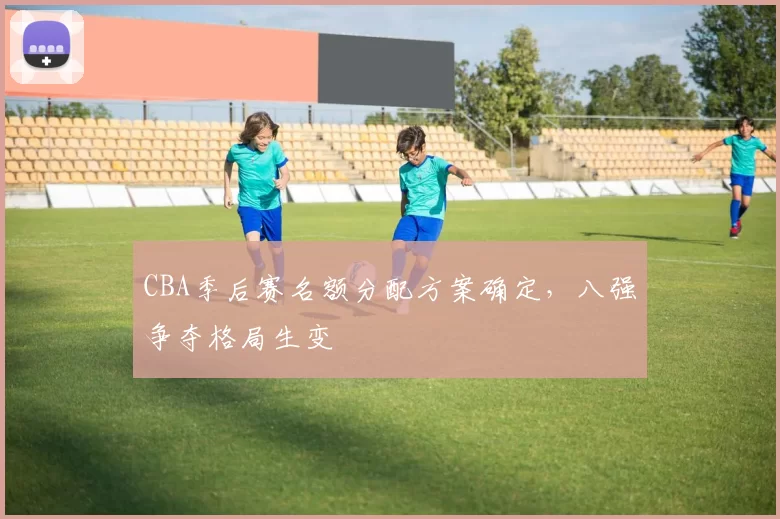 CBA季后赛名额分配方案确定，八强争夺格局生变