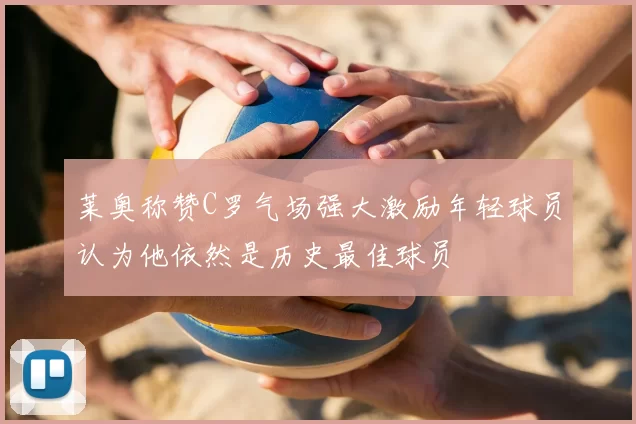 莱奥称赞C罗气场强大激励年轻球员认为他依然是历史最佳球员