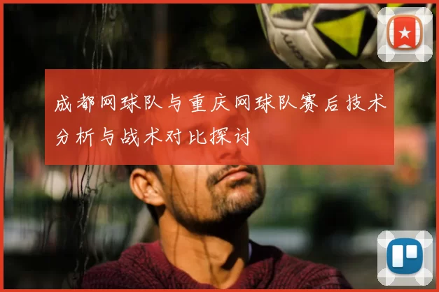 成都网球队与重庆网球队赛后技术分析与战术对比探讨