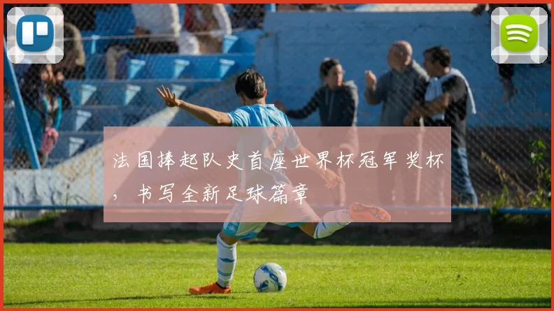 法国捧起队史首座世界杯冠军奖杯，书写全新足球篇章