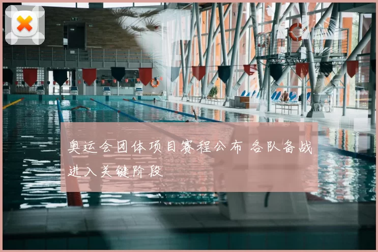奥运会团体项目赛程公布 各队备战进入关键阶段