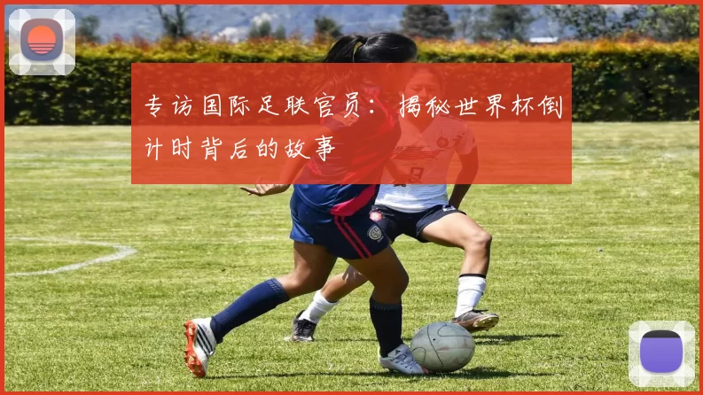 专访国际足联官员:揭秘世界杯倒计时背后的故事