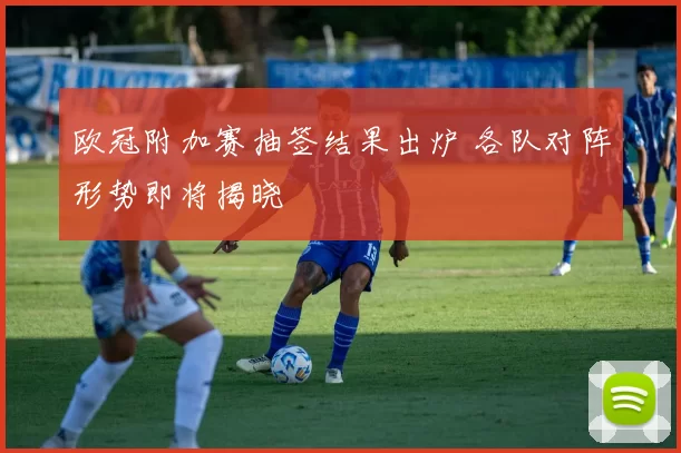 欧冠附加赛抽签结果出炉 各队对阵形势即将揭晓
